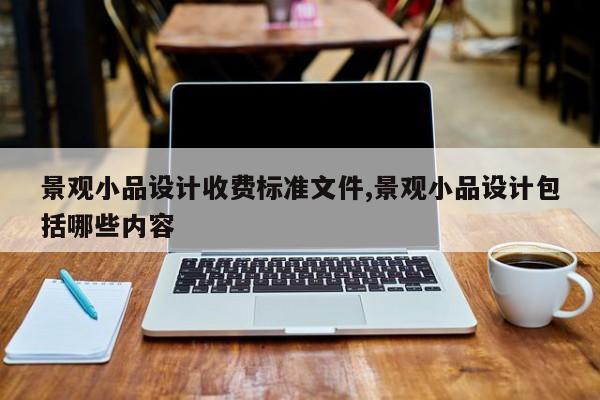 景观小品设计收费标准文件,景观小品设计包括哪些内容