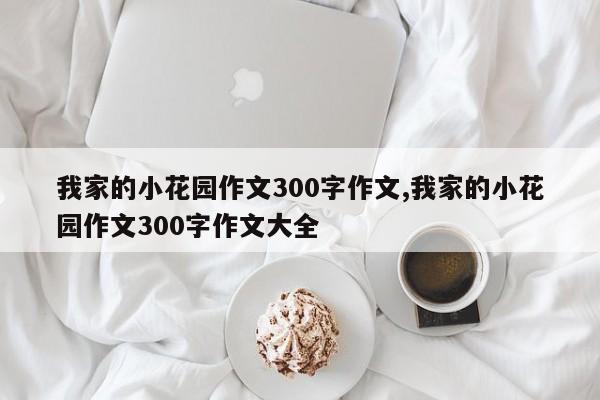 我家的小花园作文300字作文,我家的小花园作文300字作文大全