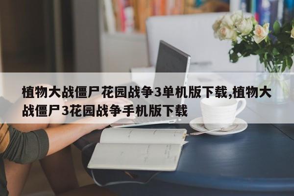植物大战僵尸花园战争3单机版下载,植物大战僵尸3花园战争手机版下载