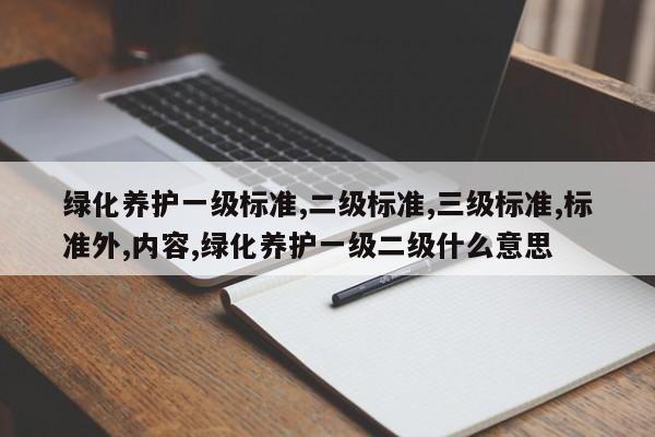 绿化养护一级标准,二级标准,三级标准,标准外,内容,绿化养护一级二级什么意思