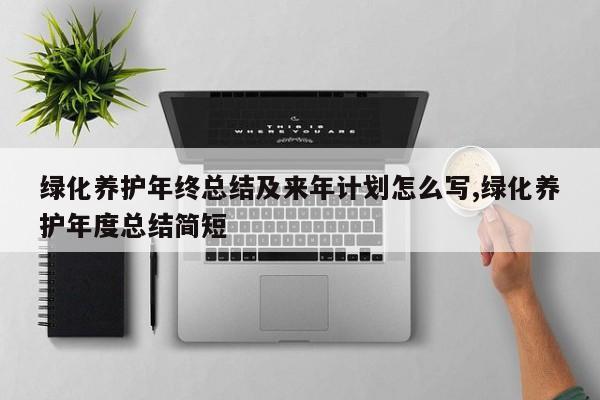 绿化养护年终总结及来年计划怎么写,绿化养护年度总结简短