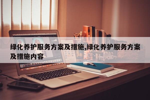绿化养护服务方案及措施,绿化养护服务方案及措施内容