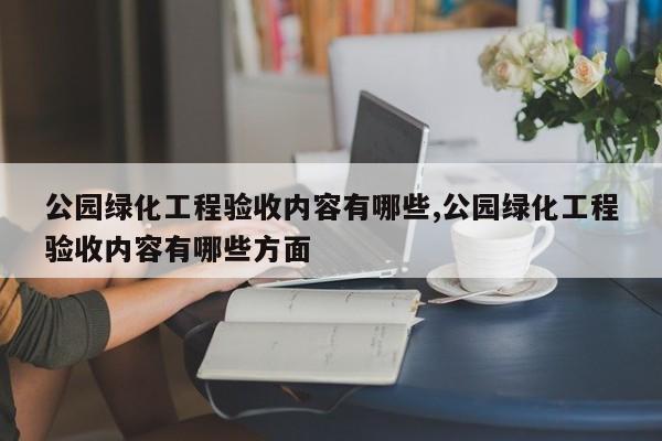 公园绿化工程验收内容有哪些,公园绿化工程验收内容有哪些方面