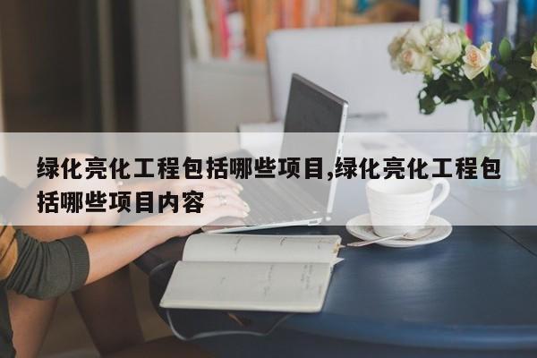 绿化亮化工程包括哪些项目,绿化亮化工程包括哪些项目内容