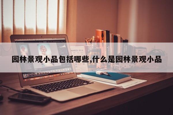 园林景观小品包括哪些,什么是园林景观小品