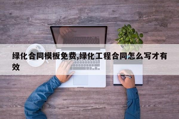 绿化合同模板免费,绿化工程合同怎么写才有效