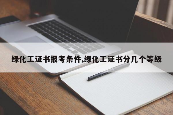 绿化工证书报考条件,绿化工证书分几个等级