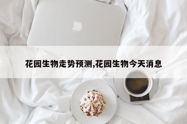花园生物走势预测,花园生物今天消息