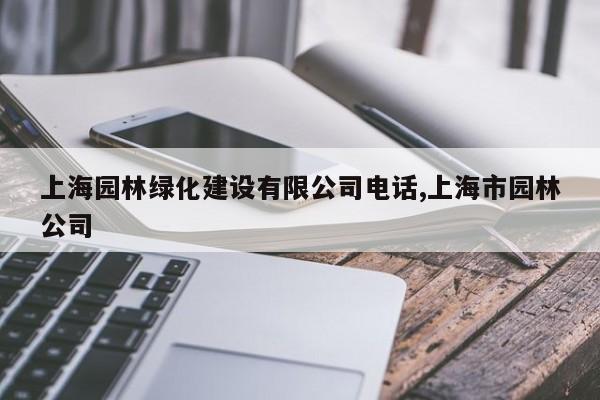 上海园林绿化建设有限公司电话,上海市园林公司