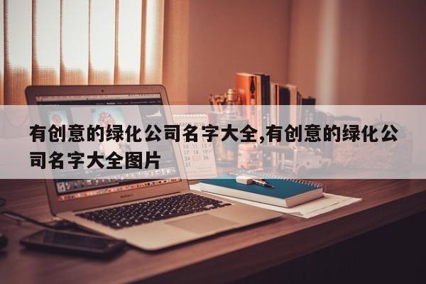 有创意的绿化公司名字大全,有创意的绿化公司名字大全图片