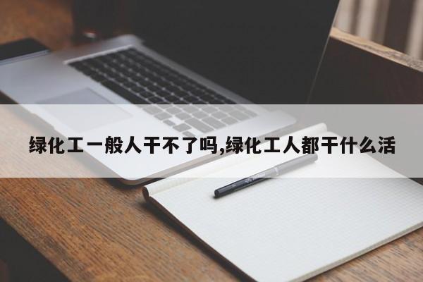 绿化工一般人干不了吗,绿化工人都干什么活