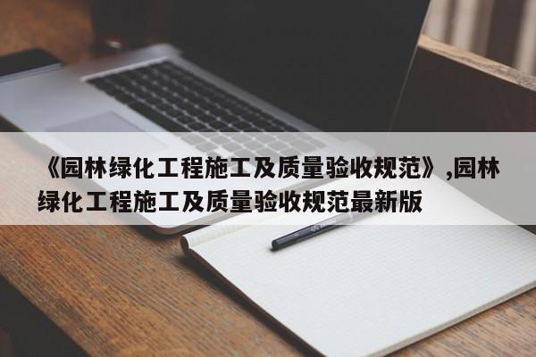 《园林绿化工程施工及质量验收规范》,园林绿化工程施工及质量验收规范最新版