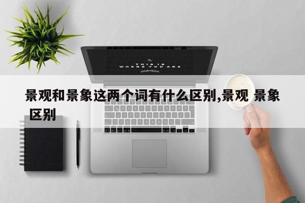 景观和景象这两个词有什么区别,景观 景象 区别