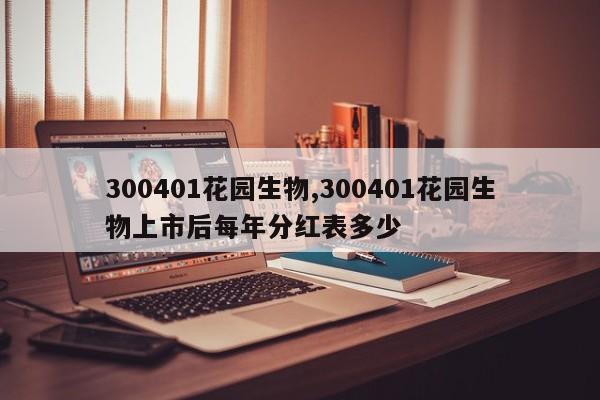 300401花园生物,300401花园生物上市后每年分红表多少