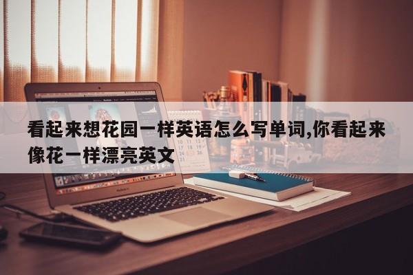 看起来想花园一样英语怎么写单词,你看起来像花一样漂亮英文