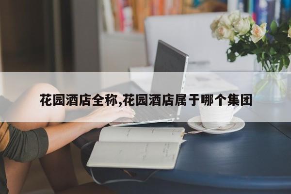 花园酒店全称,花园酒店属于哪个集团