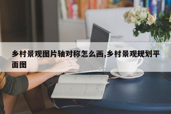 乡村景观图片轴对称怎么画,乡村景观规划平面图