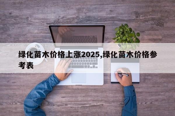绿化苗木价格上涨2025,绿化苗木价格参考表