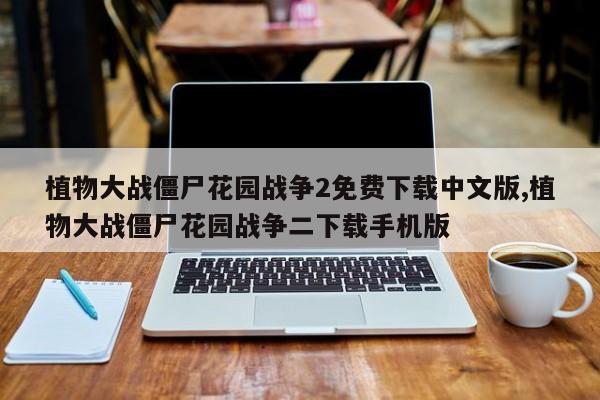 植物大战僵尸花园战争2免费下载中文版,植物大战僵尸花园战争二下载手机版