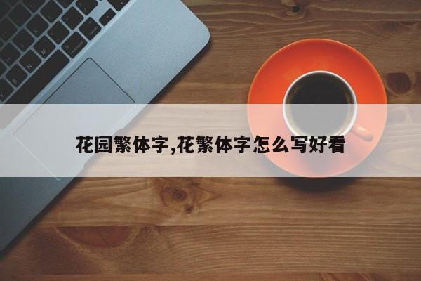 花园繁体字,花繁体字怎么写好看