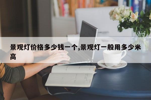 景观灯价格多少钱一个,景观灯一般用多少米高
