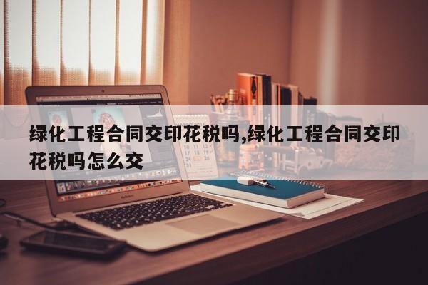 绿化工程合同交印花税吗,绿化工程合同交印花税吗怎么交