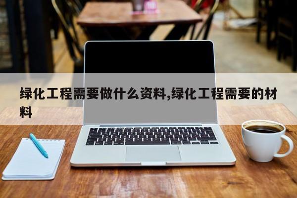 绿化工程需要做什么资料,绿化工程需要的材料