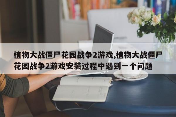 植物大战僵尸花园战争2游戏,植物大战僵尸花园战争2游戏安装过程中遇到一个问题