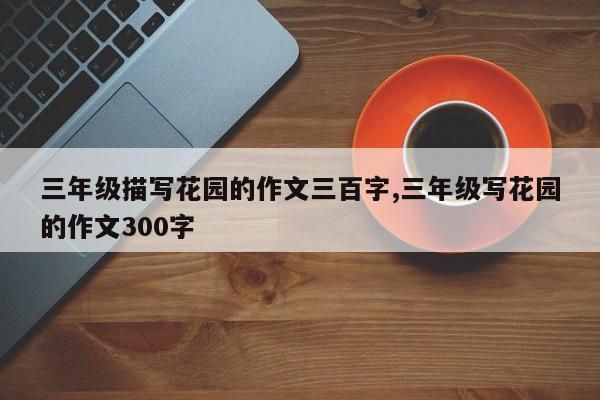 三年级描写花园的作文三百字,三年级写花园的作文300字