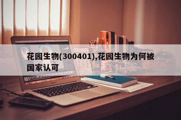 花园生物(300401),花园生物为何被国家认可