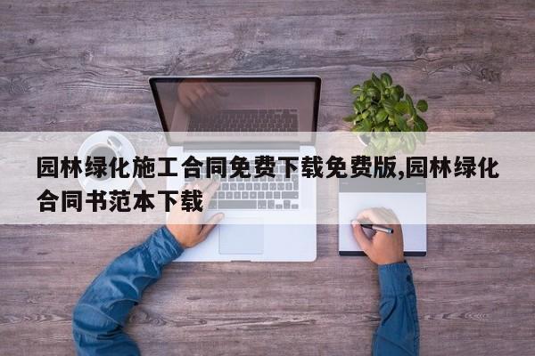 园林绿化施工合同免费下载免费版,园林绿化合同书范本下载