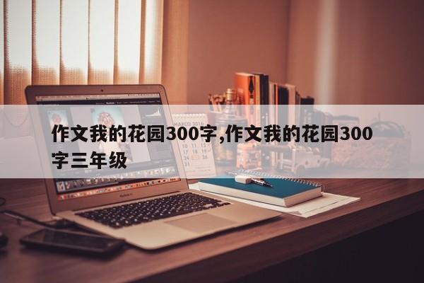 作文我的花园300字,作文我的花园300字三年级