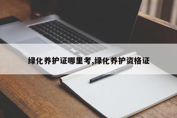 绿化养护证哪里考,绿化养护资格证