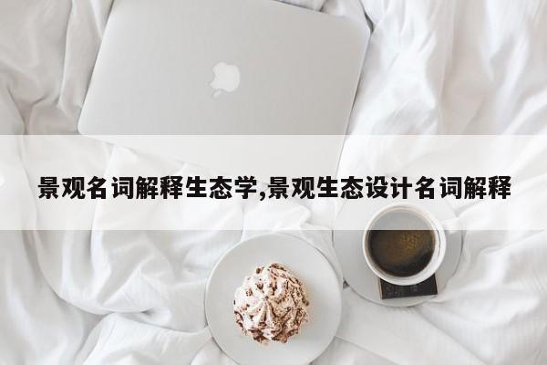 景观名词解释生态学,景观生态设计名词解释
