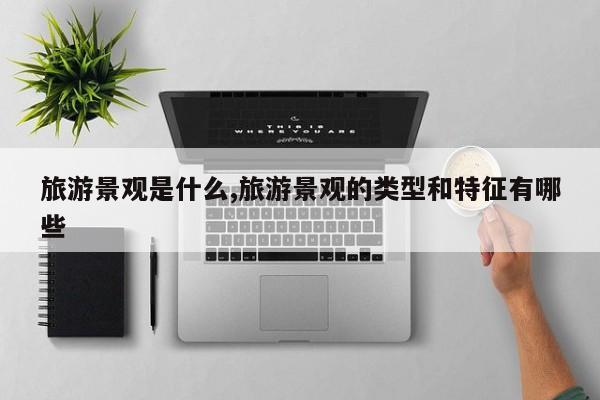 旅游景观是什么,旅游景观的类型和特征有哪些