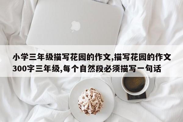 小学三年级描写花园的作文,描写花园的作文300字三年级,每个自然段必须描写一句话