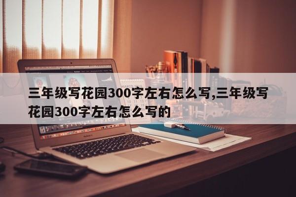 三年级写花园300字左右怎么写,三年级写花园300字左右怎么写的