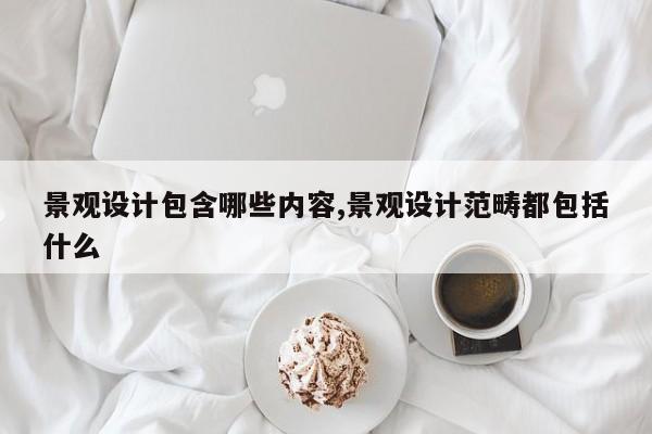 景观设计包含哪些内容,景观设计范畴都包括什么