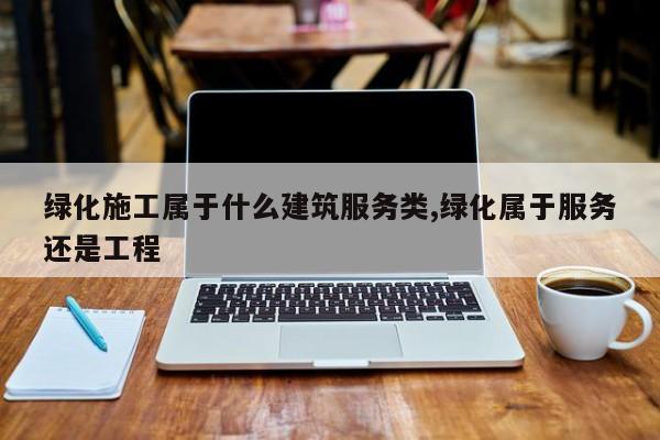 绿化施工属于什么建筑服务类,绿化属于服务还是工程