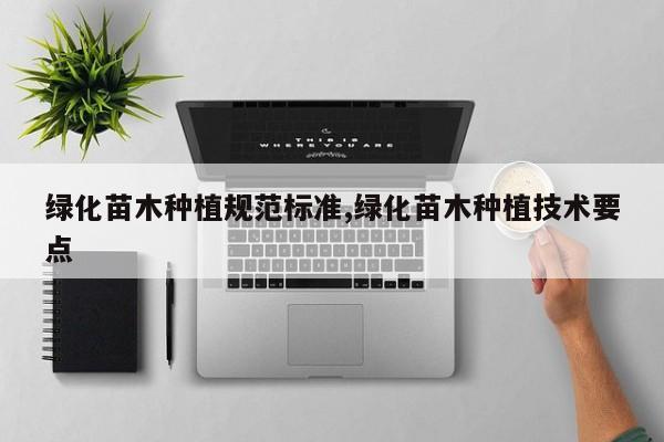 绿化苗木种植规范标准,绿化苗木种植技术要点