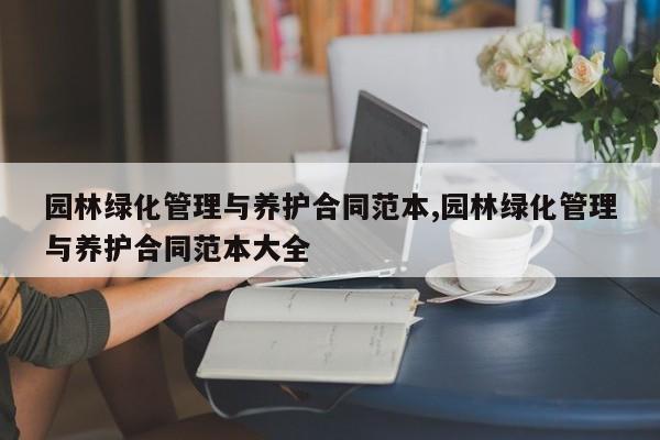 园林绿化管理与养护合同范本,园林绿化管理与养护合同范本大全