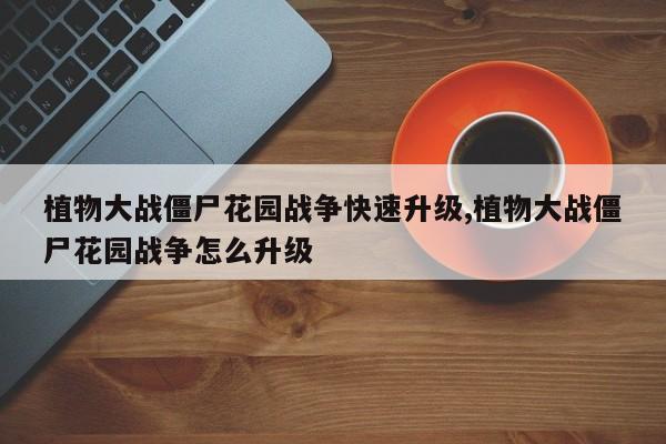 植物大战僵尸花园战争快速升级,植物大战僵尸花园战争怎么升级