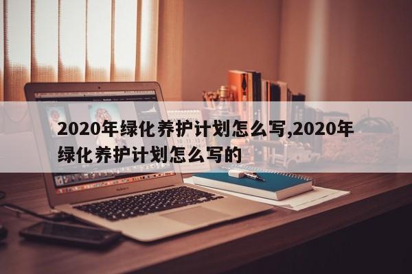 2020年绿化养护计划怎么写,2020年绿化养护计划怎么写的
