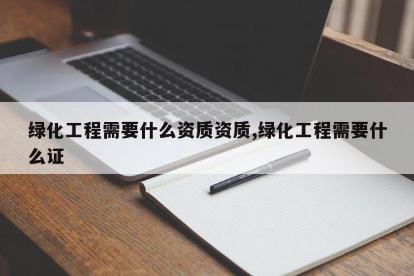 绿化工程需要什么资质资质,绿化工程需要什么证