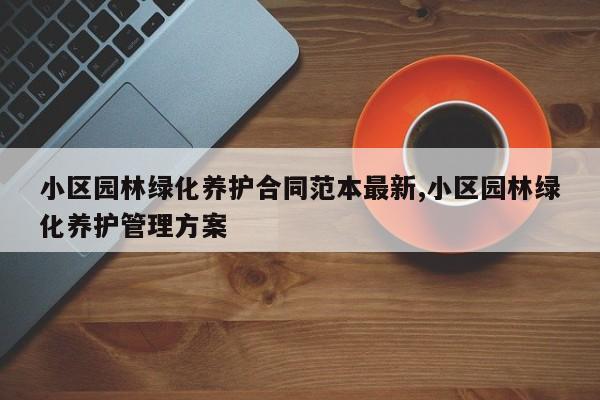 小区园林绿化养护合同范本最新,小区园林绿化养护管理方案