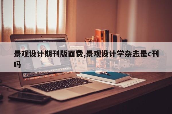 景观设计期刊版面费,景观设计学杂志是c刊吗