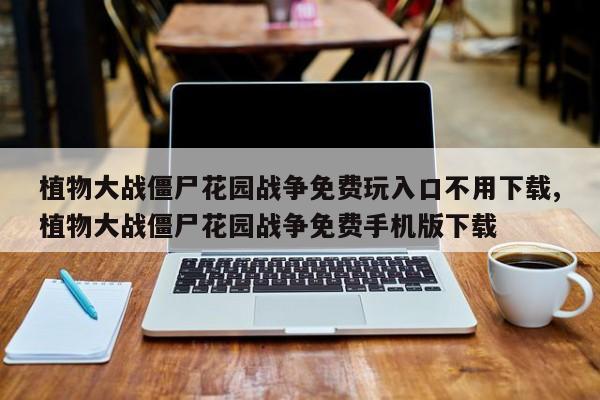 植物大战僵尸花园战争免费玩入口不用下载,植物大战僵尸花园战争免费手机版下载