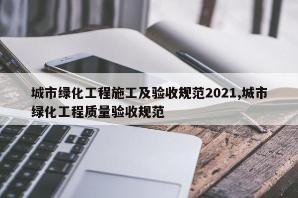城市绿化工程施工及验收规范2021,城市绿化工程质量验收规范