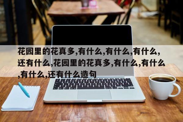 花园里的花真多,有什么,有什么,有什么,还有什么,花园里的花真多,有什么,有什么,有什么,还有什么造句