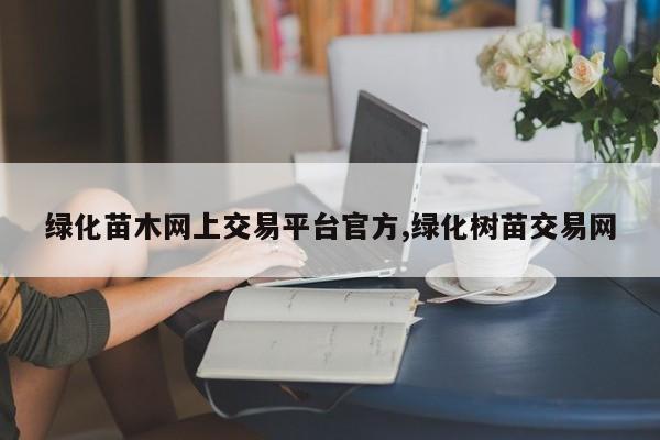 绿化苗木网上交易平台官方,绿化树苗交易网
